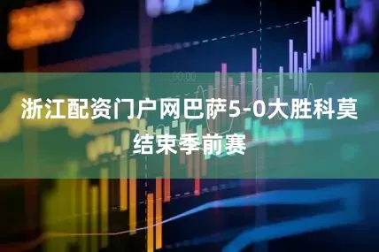 浙江配资门户网巴萨5-0大胜科莫结束季前赛