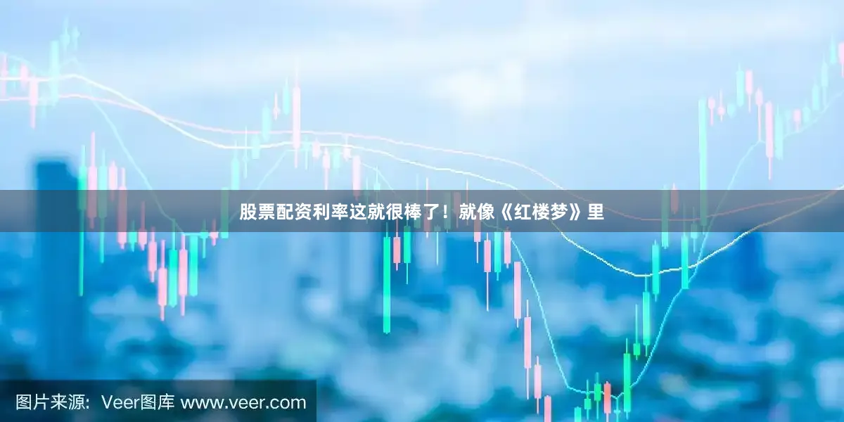 股票配资利率这就很棒了！就像《红楼梦》里