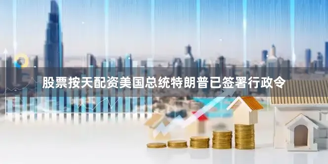 股票按天配资美国总统特朗普已签署行政令