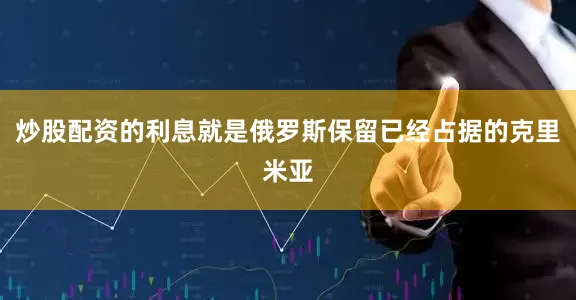炒股配资的利息就是俄罗斯保留已经占据的克里米亚