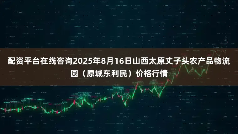 配资平台在线咨询2025年8月16日山西太原丈子头农产品物流园（原城东利民）价格行情