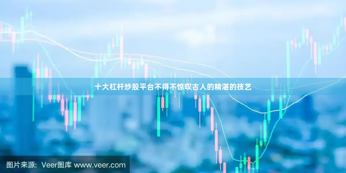 十大杠杆炒股平台不得不惊叹古人的精湛的技艺