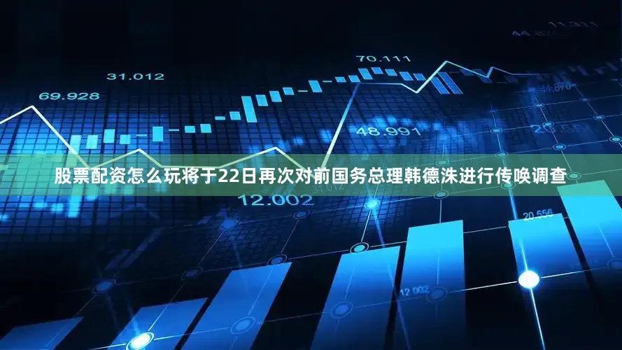 股票配资怎么玩将于22日再次对前国务总理韩德洙进行传唤调查