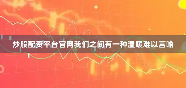 炒股配资平台官网我们之间有一种温暖难以言喻