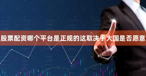股票配资哪个平台是正规的这取决于大国是否愿意