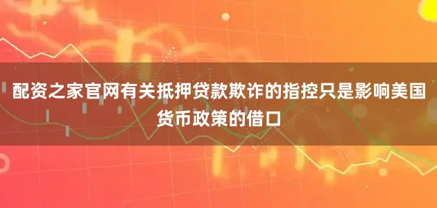 配资之家官网有关抵押贷款欺诈的指控只是影响美国货币政策的借口