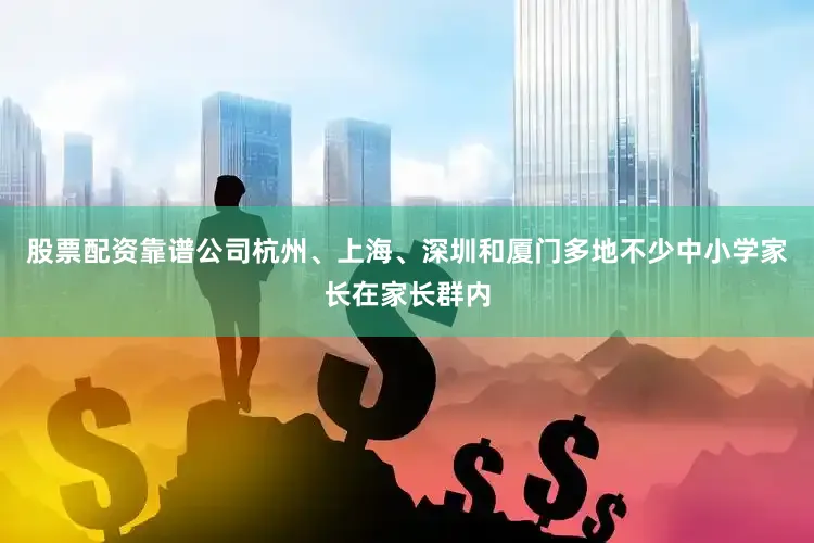 股票配资靠谱公司杭州、上海、深圳和厦门多地不少中小学家长在家长群内