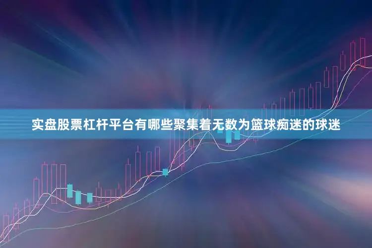 实盘股票杠杆平台有哪些聚集着无数为篮球痴迷的球迷