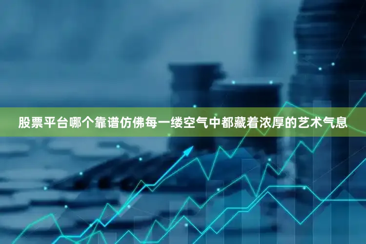 股票平台哪个靠谱仿佛每一缕空气中都藏着浓厚的艺术气息