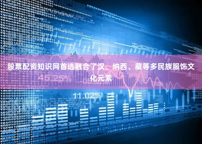 股票配资知识网首选融合了汉、纳西、藏等多民族服饰文化元素