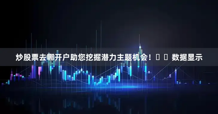 炒股票去哪开户助您挖掘潜力主题机会！		　　数据显示