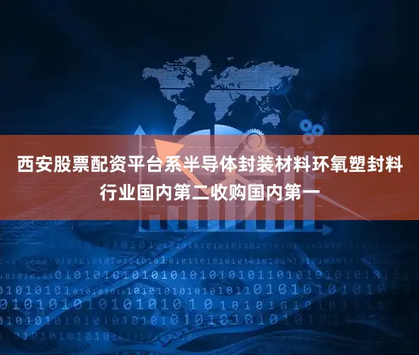 西安股票配资平台系半导体封装材料环氧塑封料行业国内第二收购国内第一