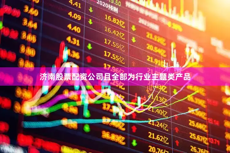 济南股票配资公司且全部为行业主题类产品
