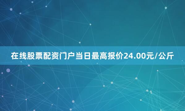 在线股票配资门户当日最高报价24.00元/公斤