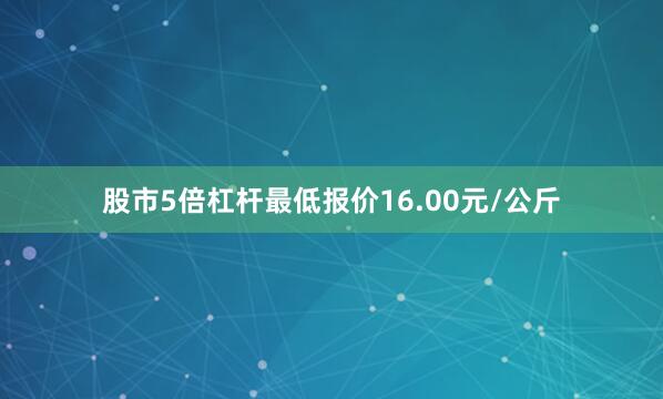 股市5倍杠杆最低报价16.00元/公斤