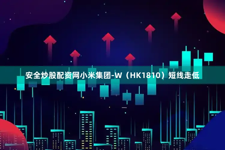 安全炒股配资网小米集团-W（HK1810）短线走低