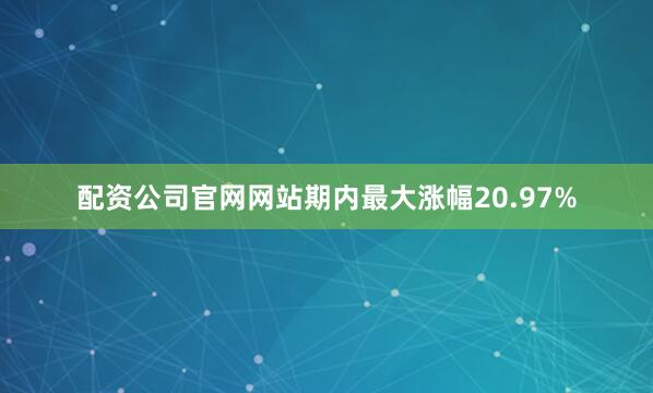 配资公司官网网站期内最大涨幅20.97%