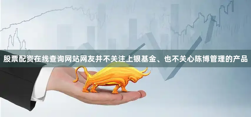 股票配资在线查询网站网友并不关注上银基金、也不关心陈博管理的产品