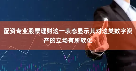 配资专业股票理财这一表态显示其对这类数字资产的立场有所软化