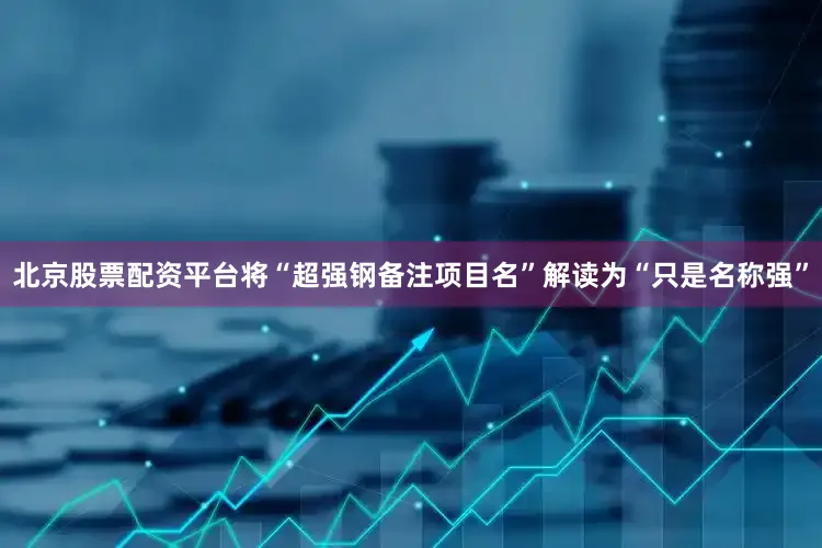 北京股票配资平台将“超强钢备注项目名”解读为“只是名称强”