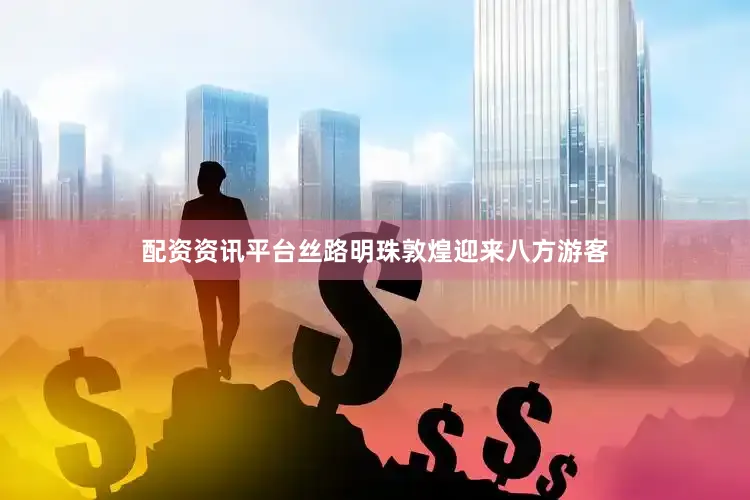 配资资讯平台丝路明珠敦煌迎来八方游客