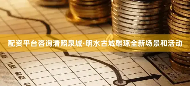 配资平台咨询清照泉城·明水古城雕琢全新场景和活动