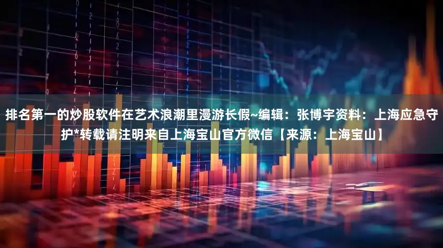排名第一的炒股软件在艺术浪潮里漫游长假~编辑：张博宇资料：上海应急守护*转载请注明来自上海宝山官方微信【来源：上海宝山】