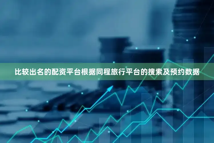 比较出名的配资平台根据同程旅行平台的搜索及预约数据
