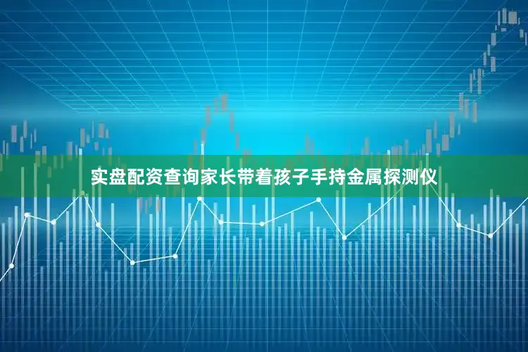实盘配资查询家长带着孩子手持金属探测仪