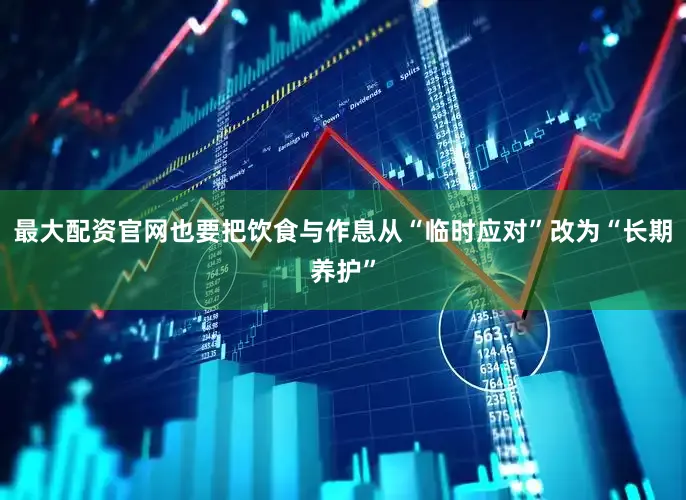 最大配资官网也要把饮食与作息从“临时应对”改为“长期养护”