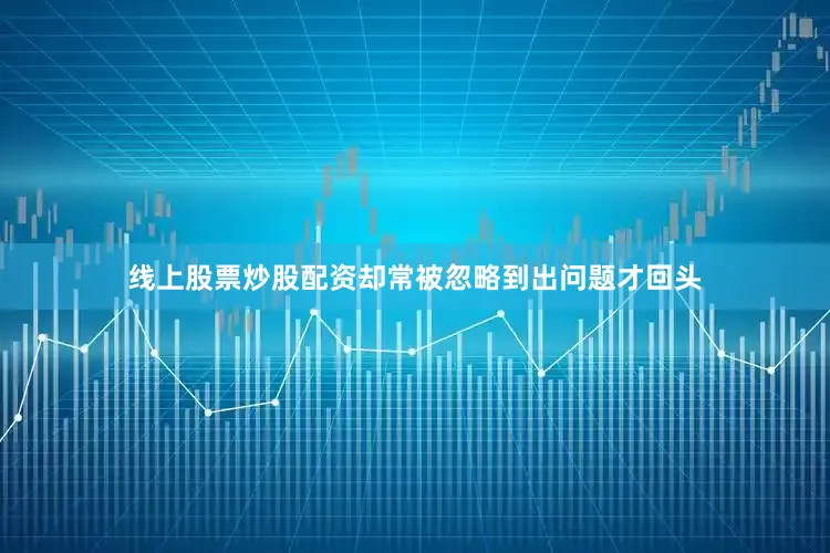线上股票炒股配资却常被忽略到出问题才回头