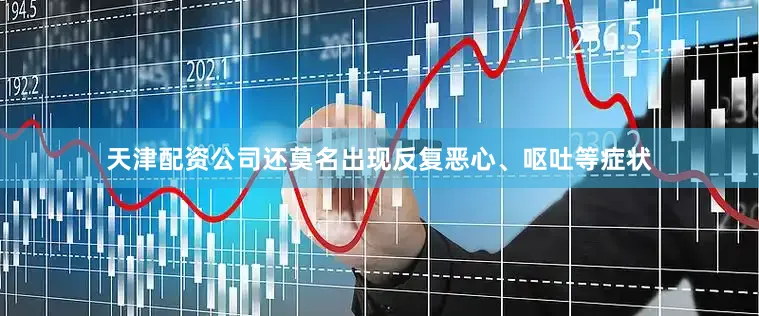 天津配资公司还莫名出现反复恶心、呕吐等症状