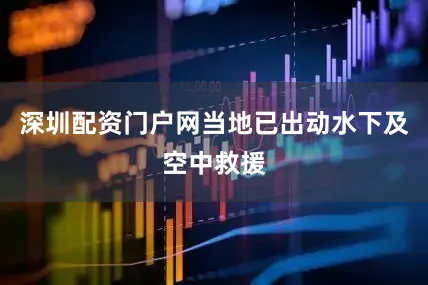 深圳配资门户网当地已出动水下及空中救援