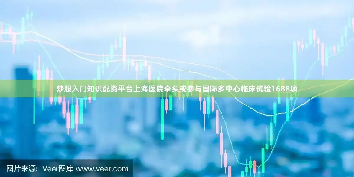 炒股入门知识配资平台上海医院牵头或参与国际多中心临床试验1688项