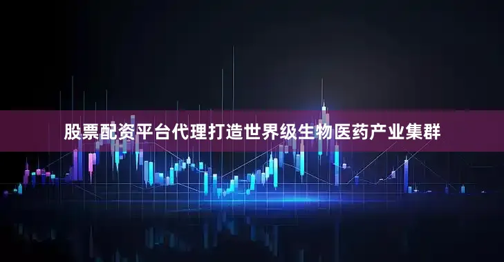 股票配资平台代理打造世界级生物医药产业集群