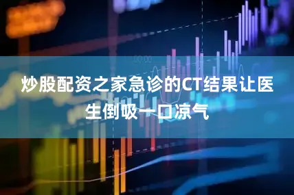 炒股配资之家急诊的CT结果让医生倒吸一口凉气