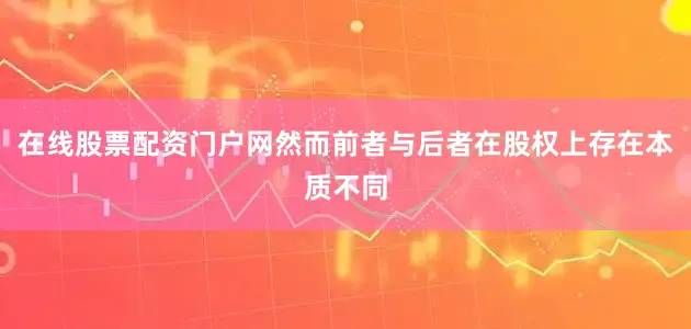 在线股票配资门户网然而前者与后者在股权上存在本质不同