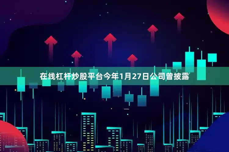在线杠杆炒股平台今年1月27日公司曾披露