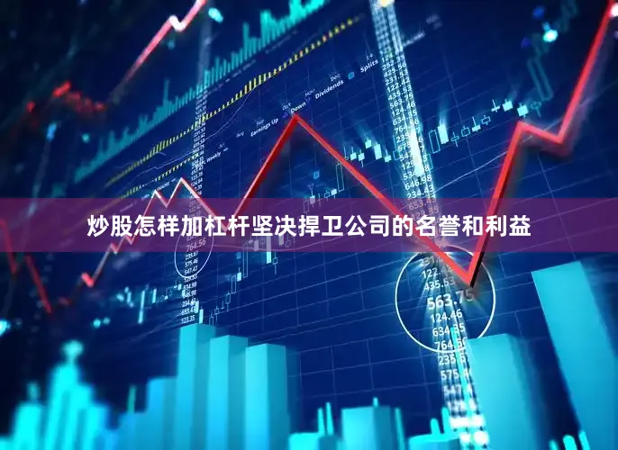 炒股怎样加杠杆坚决捍卫公司的名誉和利益